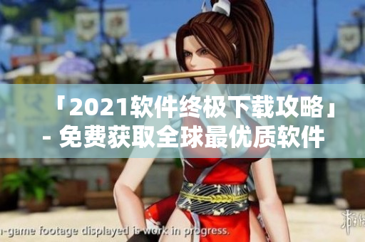 「2021软件终极下载攻略」- 免费获取全球最优质软件资源大全！