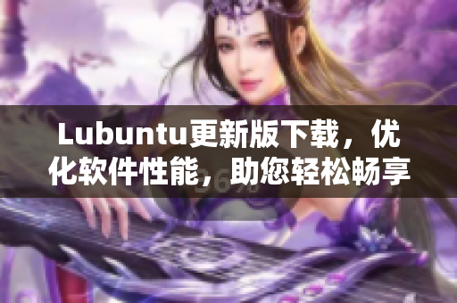 Lubuntu更新版下载，优化软件性能，助您轻松畅享更快速的网络体验