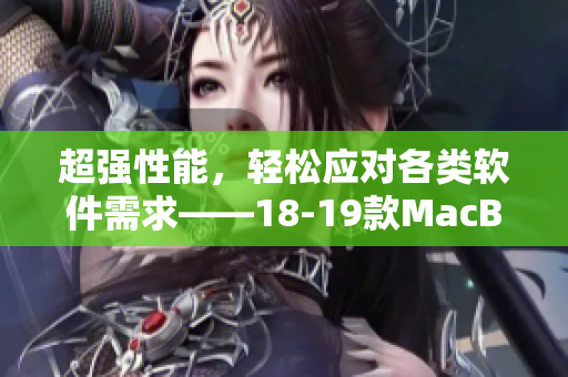 超强性能，轻松应对各类软件需求——18-19款MacBook Pro最详细软件评测