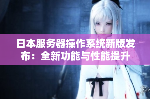 日本服务器操作系统新版发布：全新功能与性能提升