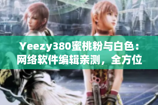 Yeezy380蜜桃粉与白色：网络软件编辑亲测，全方位评测分享！