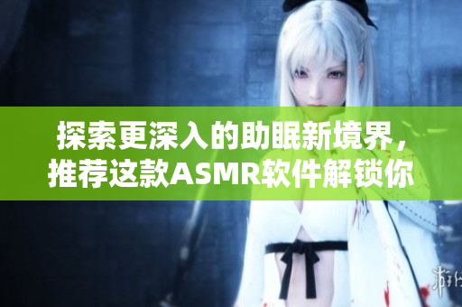 探索更深入的助眠新境界，推荐这款ASMR软件解锁你的睡眠力量