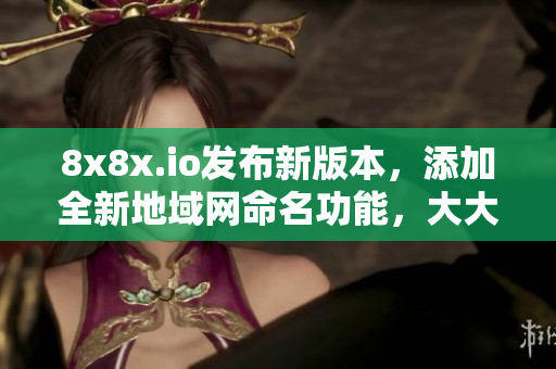 8x8x.io发布新版本，添加全新地域网命名功能，大大提升软件地域分发效率