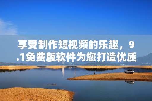 享受制作短视频的乐趣，9.1免费版软件为您打造优质体验