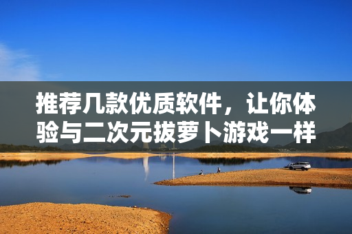 推荐几款优质软件，让你体验与二次元拔萝卜游戏一样的乐趣！