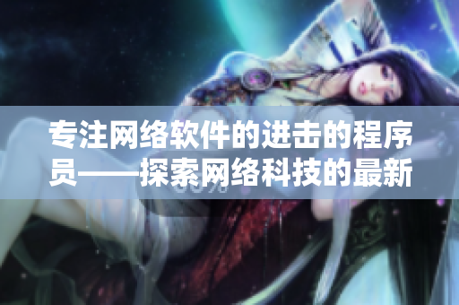 专注网络软件的进击的程序员——探索网络科技的最新趋势与技术大事件