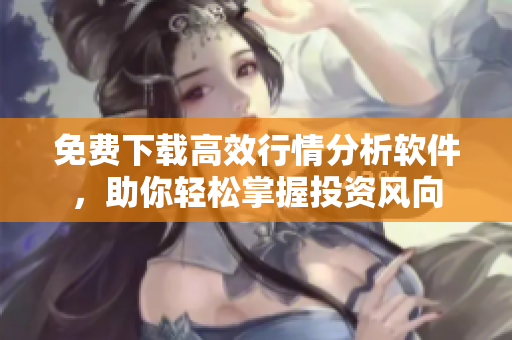 免费下载高效行情分析软件，助你轻松掌握投资风向
