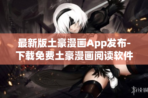 最新版土豪漫画App发布-下载免费土豪漫画阅读软件