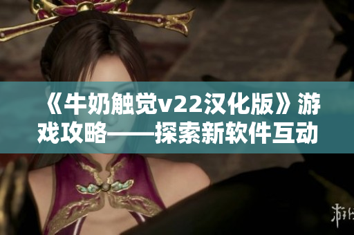 《牛奶触觉v22汉化版》游戏攻略——探索新软件互动体验