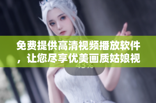 免费提供高清视频播放软件，让您尽享优美画质姑娘视觉盛宴