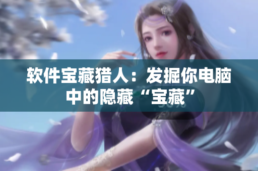 软件宝藏猎人：发掘你电脑中的隐藏“宝藏”