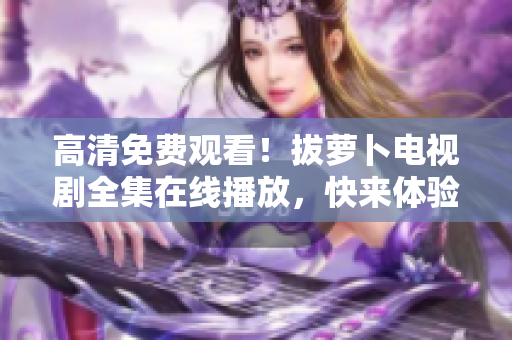 高清免费观看！拔萝卜电视剧全集在线播放，快来体验惊险刺激的情节！