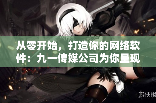 从零开始，打造你的网络软件：九一传媒公司为你呈现的网站制作指南