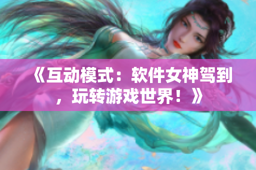 《互动模式：软件女神驾到，玩转游戏世界！》