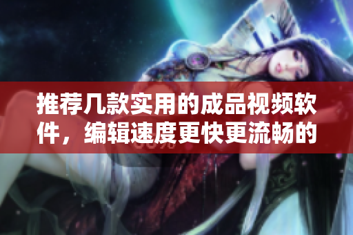 推荐几款实用的成品视频软件，编辑速度更快更流畅的选择