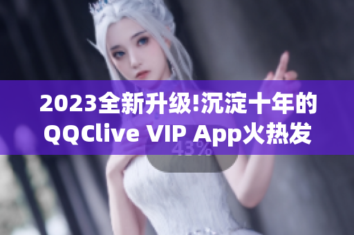 2023全新升级!沉淀十年的QQClive VIP App火热发布