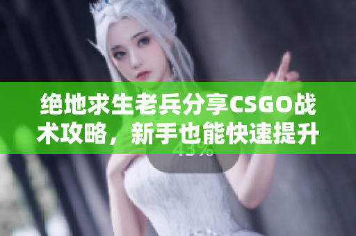 绝地求生老兵分享CSGO战术攻略，新手也能快速提升技巧