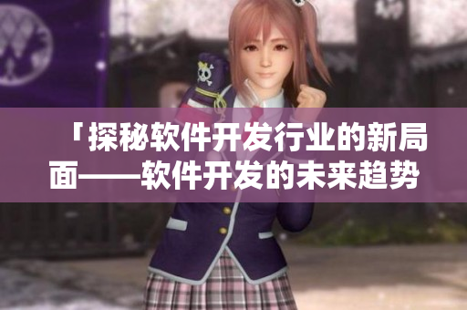 「探秘软件开发行业的新局面——软件开发的未来趋势」