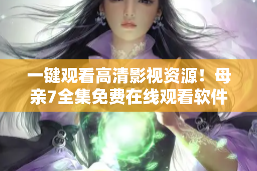 一键观看高清影视资源！母亲7全集免费在线观看软件来袭！