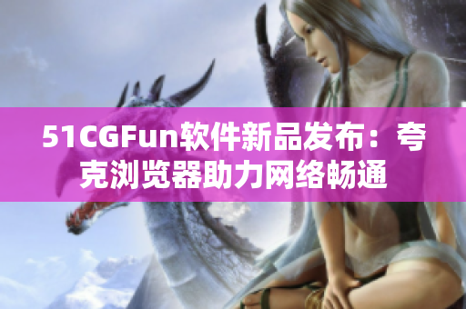 51CGFun软件新品发布：夸克浏览器助力网络畅通