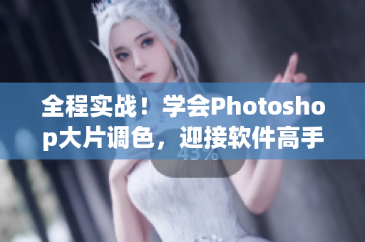 全程实战！学会Photoshop大片调色，迎接软件高手之路！