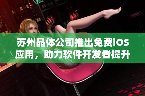 苏州晶体公司推出免费iOS应用，助力软件开发者提升效率