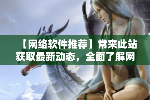 【网络软件推荐】常来此站获取最新动态，全面了解网络软件世界！