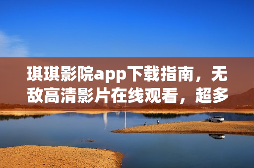 琪琪影院app下载指南，无敌高清影片在线观看，超多资源等你发现