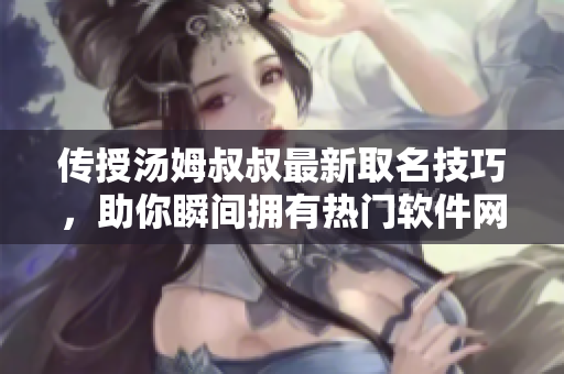 传授汤姆叔叔最新取名技巧，助你瞬间拥有热门软件网名