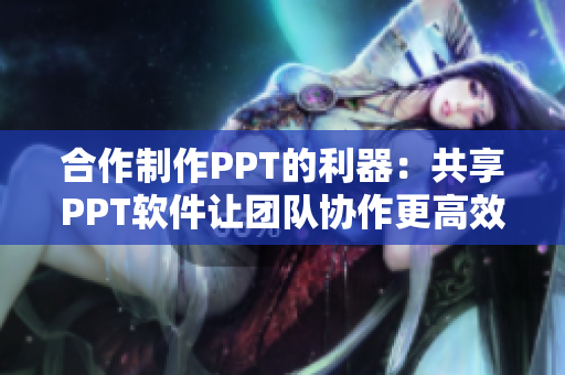 合作制作PPT的利器：共享PPT软件让团队协作更高效
