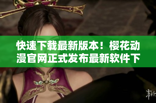快速下载最新版本！樱花动漫官网正式发布最新软件下载链接