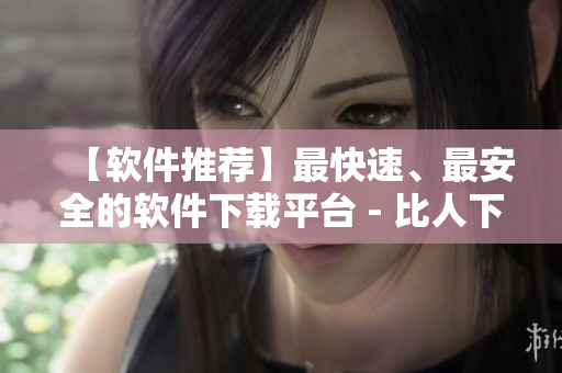 【软件推荐】最快速、最安全的软件下载平台 - 比人下载