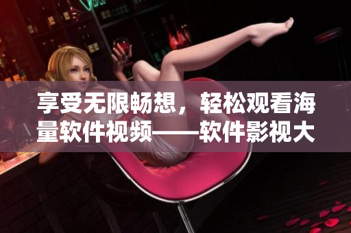 享受无限畅想，轻松观看海量软件视频——软件影视大全免费在线观看