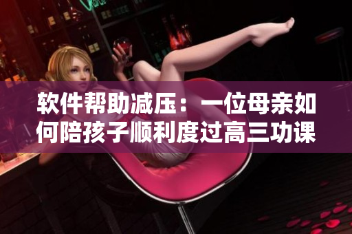 软件帮助减压：一位母亲如何陪孩子顺利度过高三功课压力
