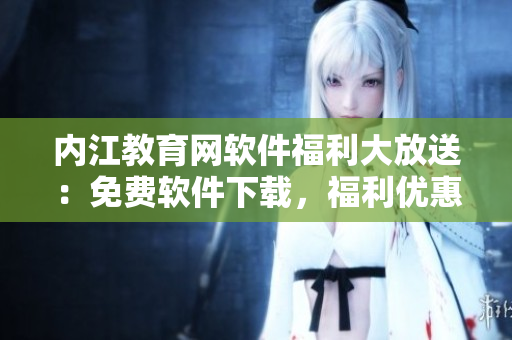 内江教育网软件福利大放送：免费软件下载，福利优惠等你来领!