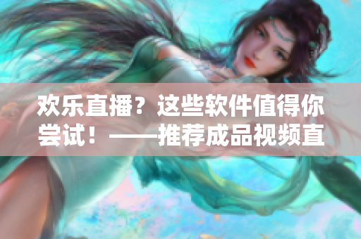 欢乐直播？这些软件值得你尝试！——推荐成品视频直播软件