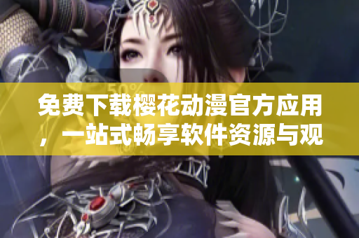 免费下载樱花动漫官方应用，一站式畅享软件资源与观看体验