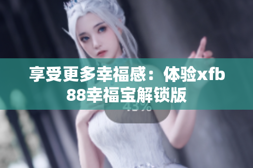 享受更多幸福感：体验xfb88幸福宝解锁版