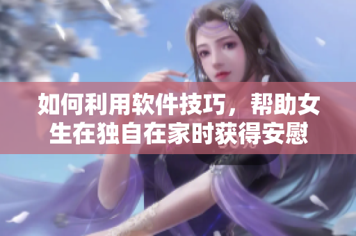 如何利用软件技巧，帮助女生在独自在家时获得安慰