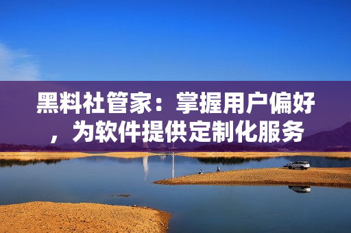 黑料社管家：掌握用户偏好，为软件提供定制化服务