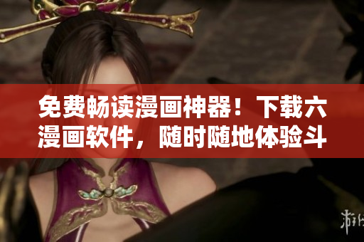 免费畅读漫画神器！下载六漫画软件，随时随地体验斗罗大陆等海量漫画资源