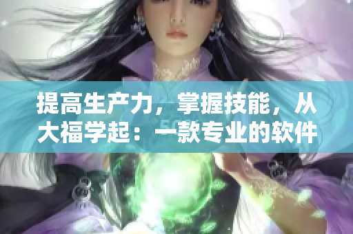 提高生产力，掌握技能，从大福学起：一款专业的软件学习推广应用