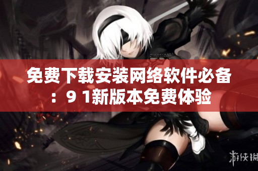 免费下载安装网络软件必备：9 1新版本免费体验
