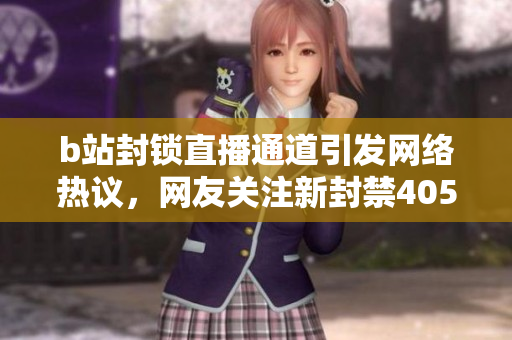 b站封锁直播通道引发网络热议，网友关注新封禁405通道