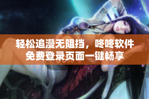 轻松追漫无阻挡，咚咚软件免费登录页面一键畅享