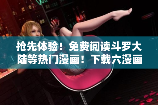 抢先体验！免费阅读斗罗大陆等热门漫画！下载六漫画软件，一网打尽完整版！