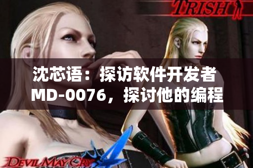 沈芯语：探访软件开发者 MD-0076，探讨他的编程思维和创新灵感