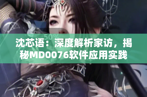 沈芯语：深度解析家访，揭秘MD0076软件应用实践