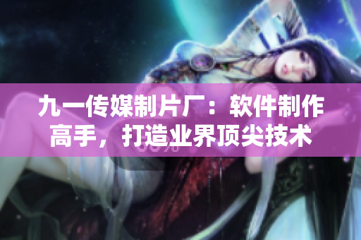 九一传媒制片厂：软件制作高手，打造业界顶尖技术