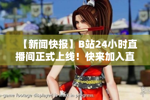 【新闻快报】B站24小时直播间正式上线！快来加入直播狂欢！